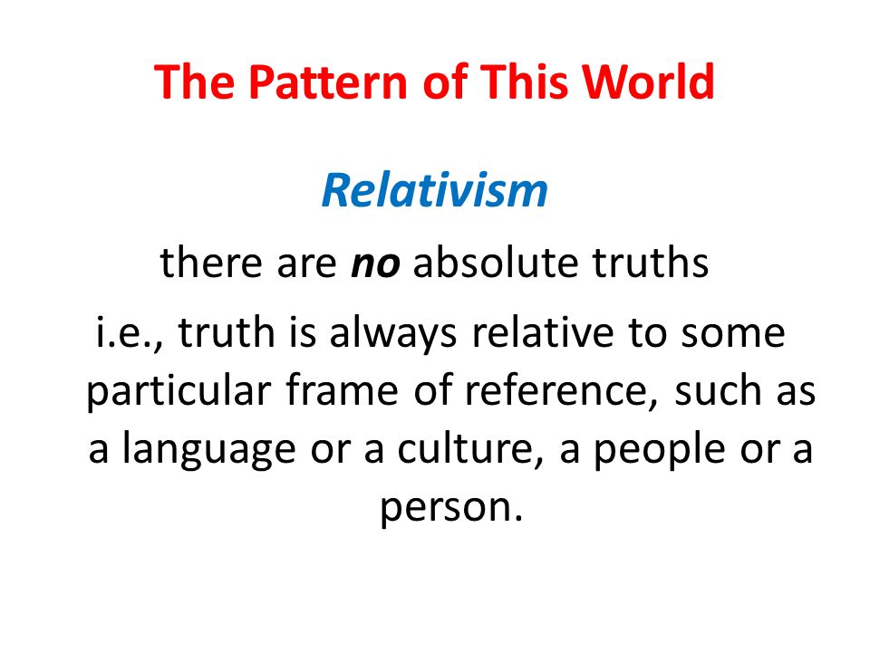 The Pattern of This World Relativism there are no absolute truths i.e., truth is always relative to some particular frame of reference, such as a language or a culture, a people or a person.