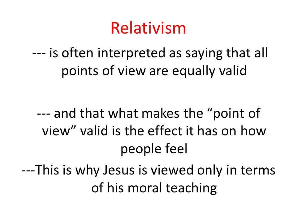 Relativism --- is often interpreted as saying that all points of view are equally valid --- and that what makes the point of view valid is the effect it has on how people feel ---This is why Jesus is viewed only in terms of his moral teaching