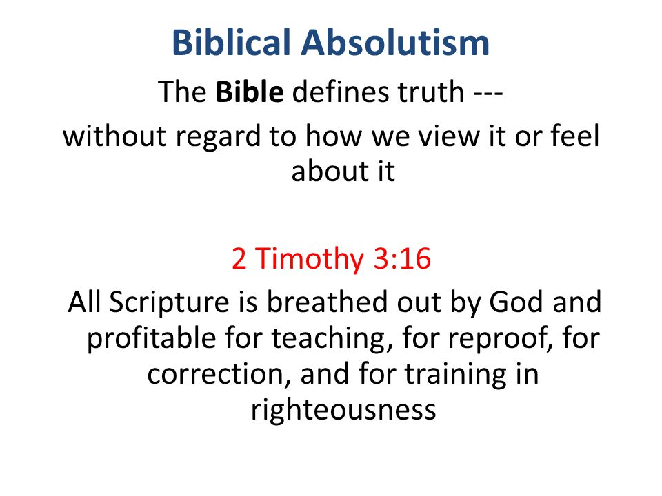 Biblical Absolutism The Bible defines truth --- without regard to how we view it or feel about it 2 Timothy 3:16 All Scripture is breathed out by God and profitable for teaching, for reproof, for correction, and for training in righteousness