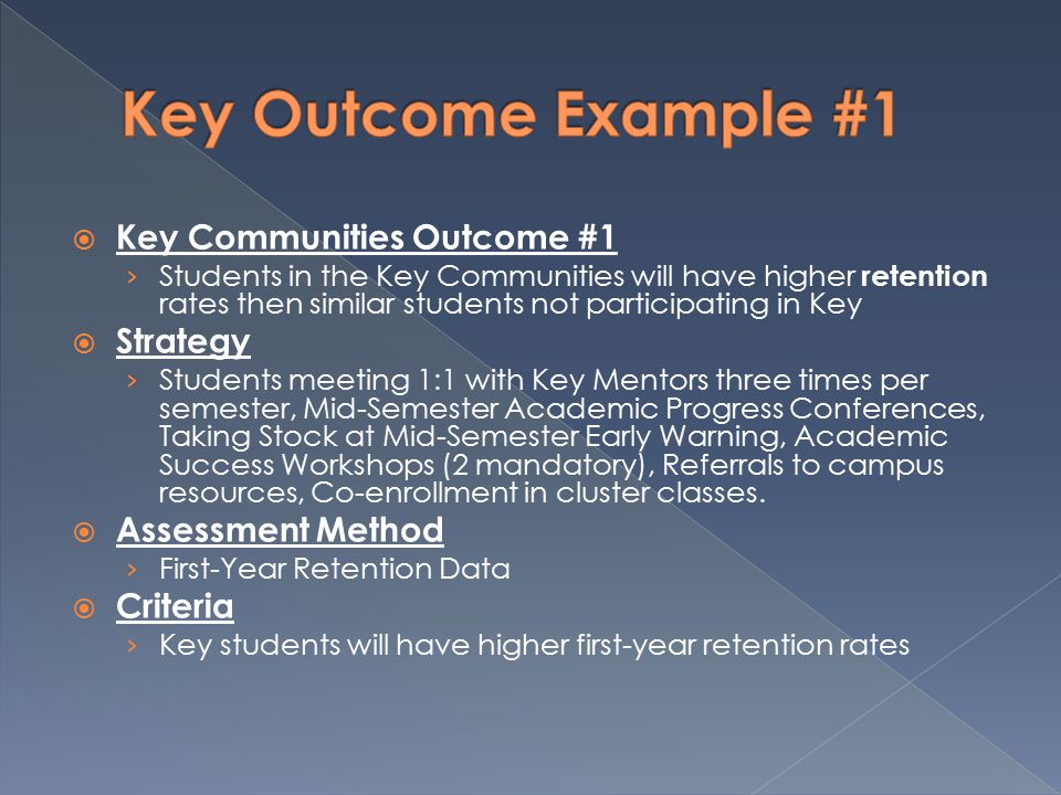  Key Communities Outcome #1 › Students in the Key Communities will have higher retention rates then similar students not participating in Key  Strategy › Students meeting 1:1 with Key Mentors three times per semester, Mid-Semester Academic Progress Conferences, Taking Stock at Mid-Semester Early Warning, Academic Success Workshops (2 mandatory), Referrals to campus resources, Co-enrollment in cluster classes.