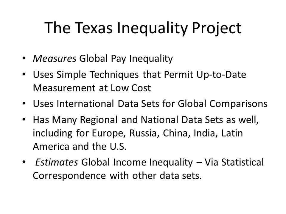 The Texas Inequality Project Measures Global Pay Inequality Uses Simple Techniques that Permit Up-to-Date Measurement at Low Cost Uses International Data Sets for Global Comparisons Has Many Regional and National Data Sets as well, including for Europe, Russia, China, India, Latin America and the U.S.