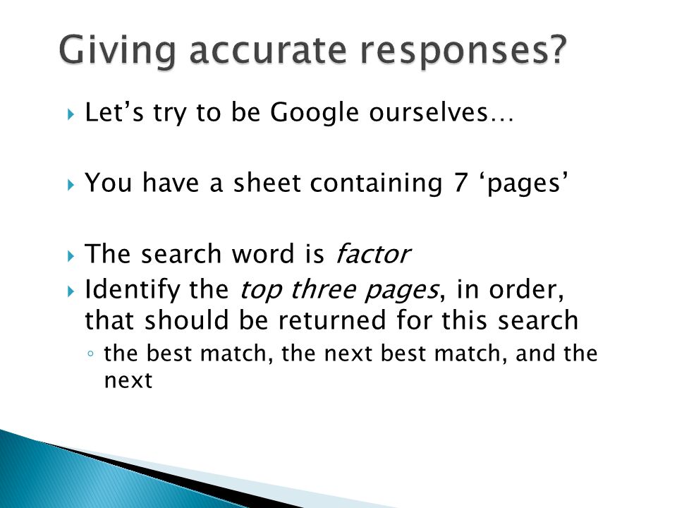  Let’s try to be Google ourselves…  You have a sheet containing 7 ‘pages’  The search word is factor  Identify the top three pages, in order, that should be returned for this search ◦ the best match, the next best match, and the next