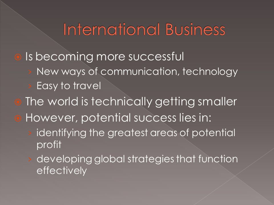  Is becoming more successful › New ways of communication, technology › Easy to travel  The world is technically getting smaller  However, potential success lies in: › identifying the greatest areas of potential profit › developing global strategies that function effectively