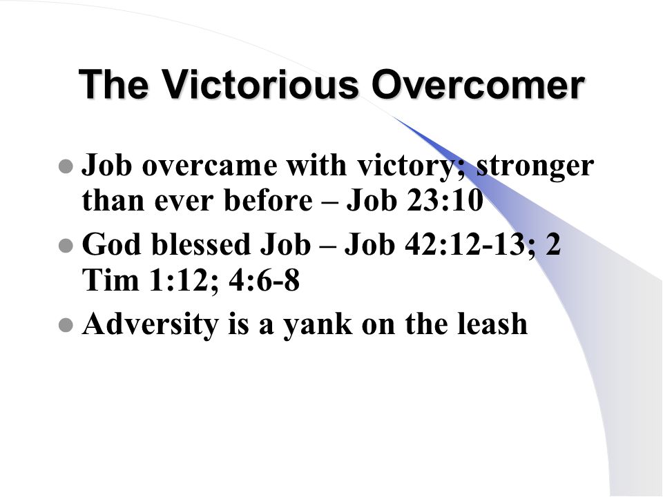 The Victorious Overcomer l Job overcame with victory; stronger than ever before – Job 23:10 l God blessed Job – Job 42:12-13; 2 Tim 1:12; 4:6-8 l Adversity is a yank on the leash