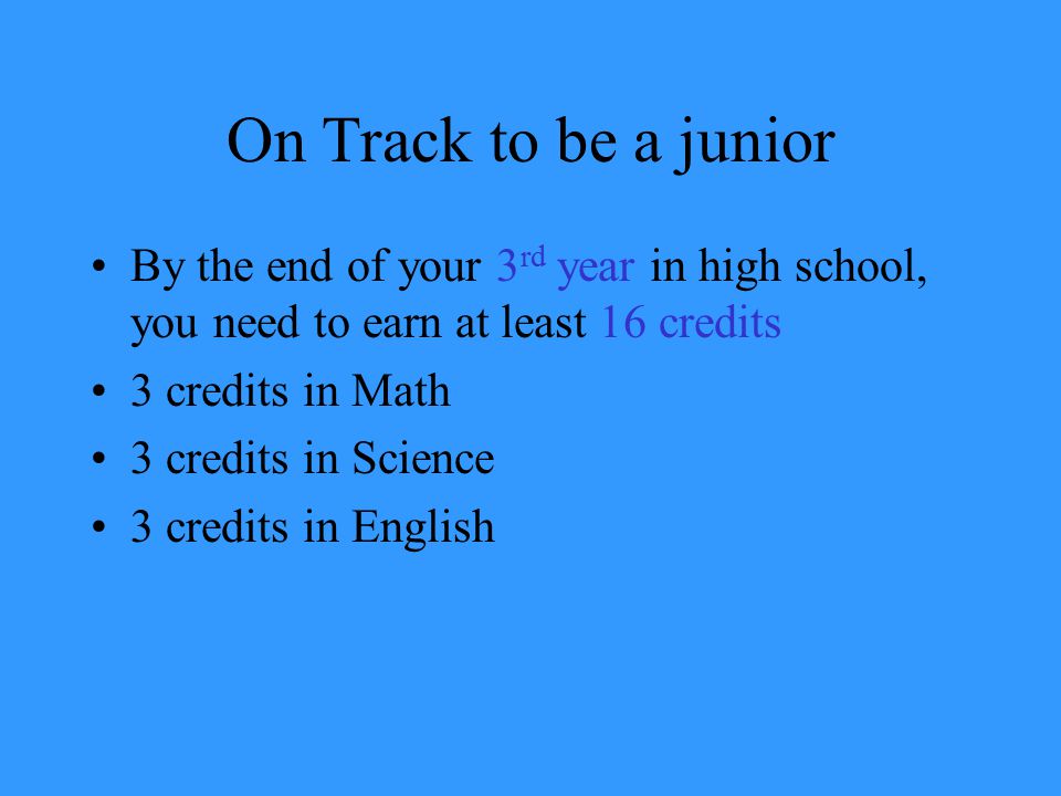 On Track to be a junior By the end of your 3 rd year in high school, you need to earn at least 16 credits 3 credits in Math 3 credits in Science 3 credits in English