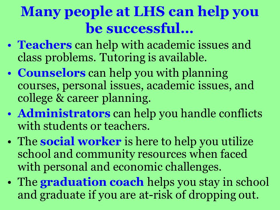 Many people at LHS can help you be successful… Teachers can help with academic issues and class problems.