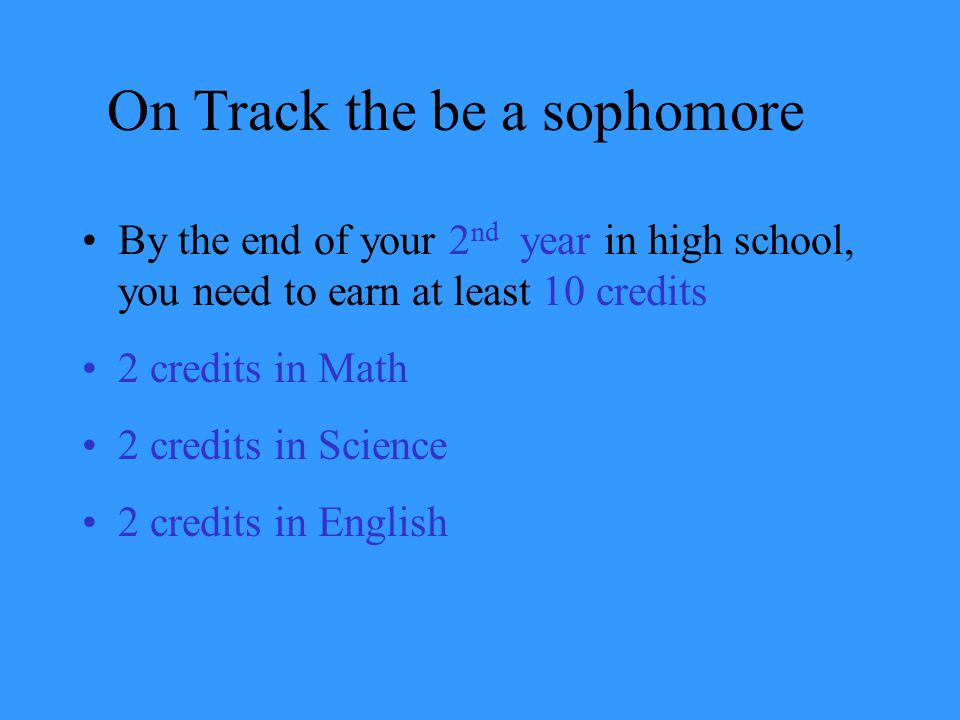 On Track the be a sophomore By the end of your 2 nd year in high school, you need to earn at least 10 credits 2 credits in Math 2 credits in Science 2 credits in English