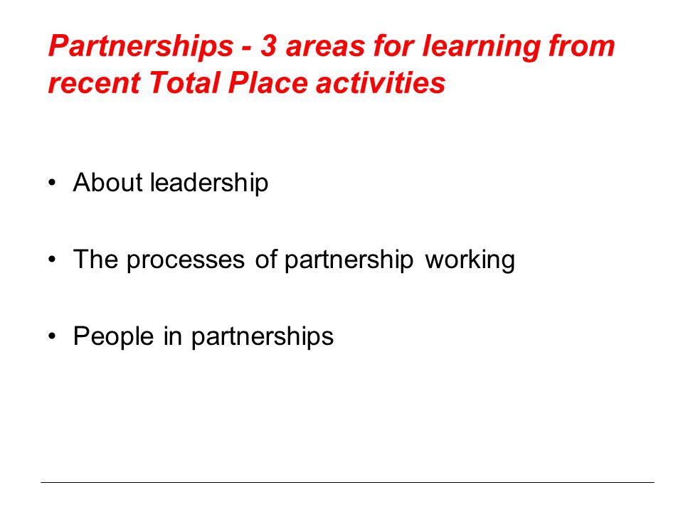 Partnerships - 3 areas for learning from recent Total Place activities About leadership The processes of partnership working People in partnerships