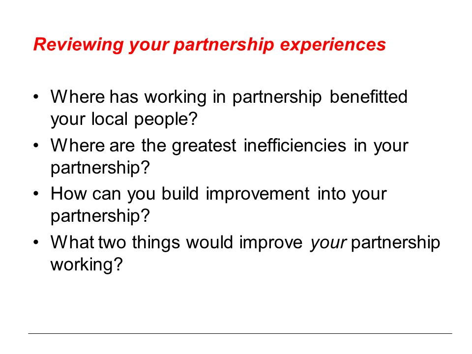 Reviewing your partnership experiences Where has working in partnership benefitted your local people.