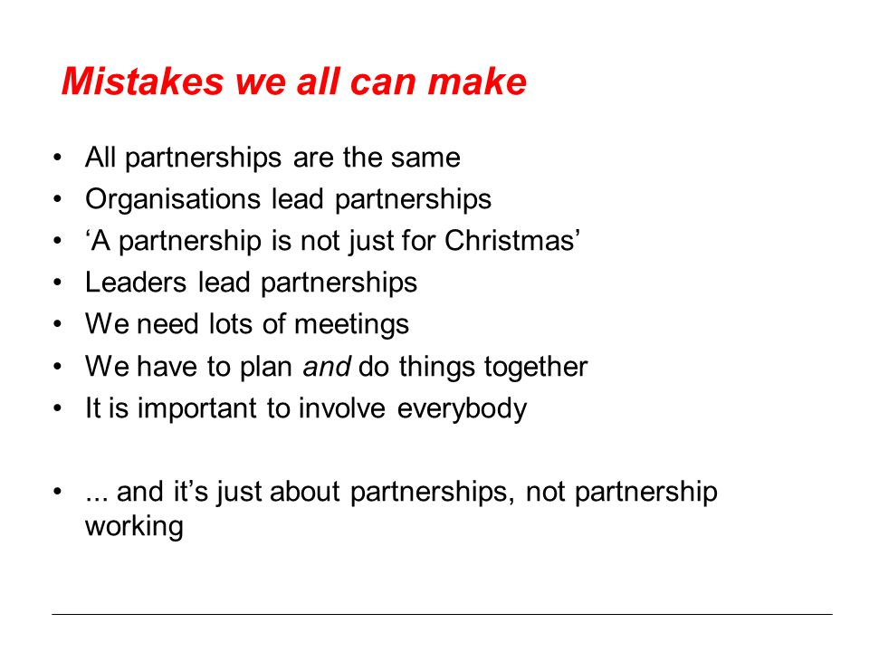 Mistakes we all can make All partnerships are the same Organisations lead partnerships ‘A partnership is not just for Christmas’ Leaders lead partnerships We need lots of meetings We have to plan and do things together It is important to involve everybody...