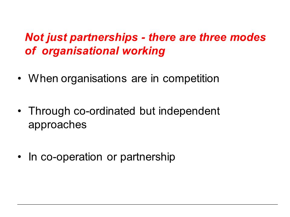 When organisations are in competition Through co-ordinated but independent approaches In co-operation or partnership Not just partnerships - there are three modes of organisational working