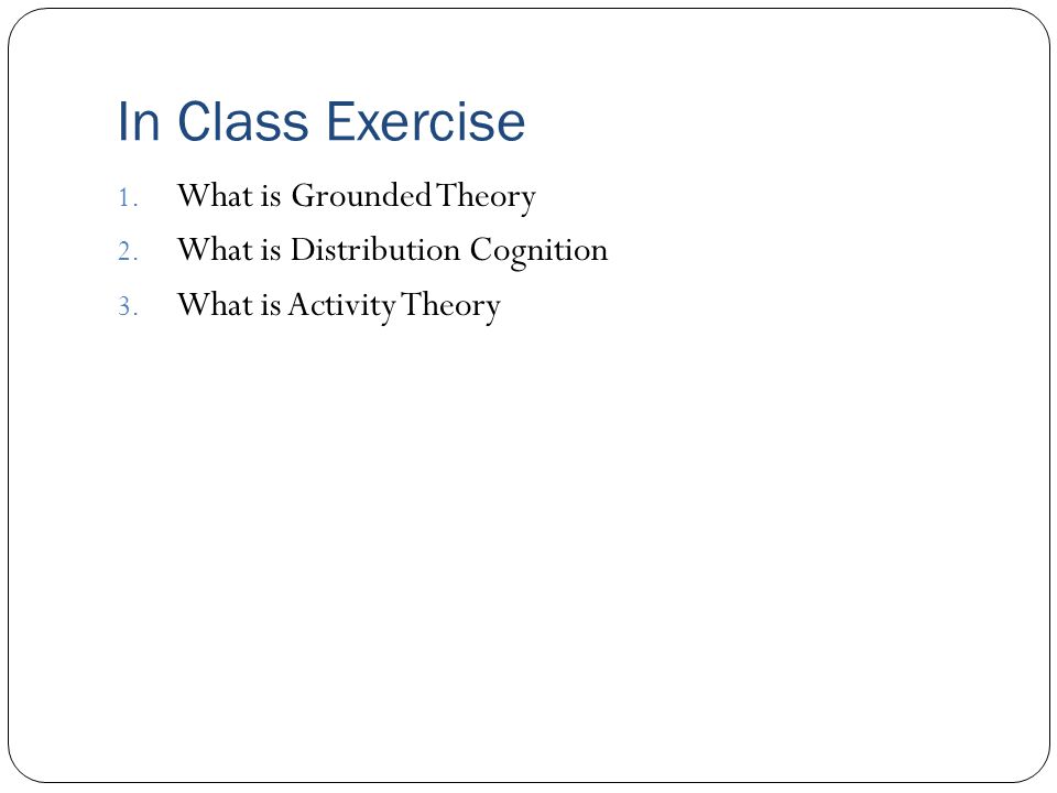 In Class Exercise 1. What is Grounded Theory 2. What is Distribution Cognition 3.