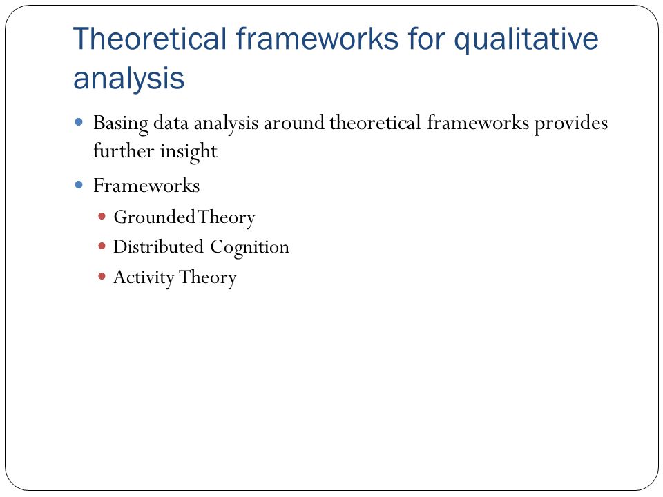 Theoretical frameworks for qualitative analysis Basing data analysis around theoretical frameworks provides further insight Frameworks Grounded Theory Distributed Cognition Activity Theory