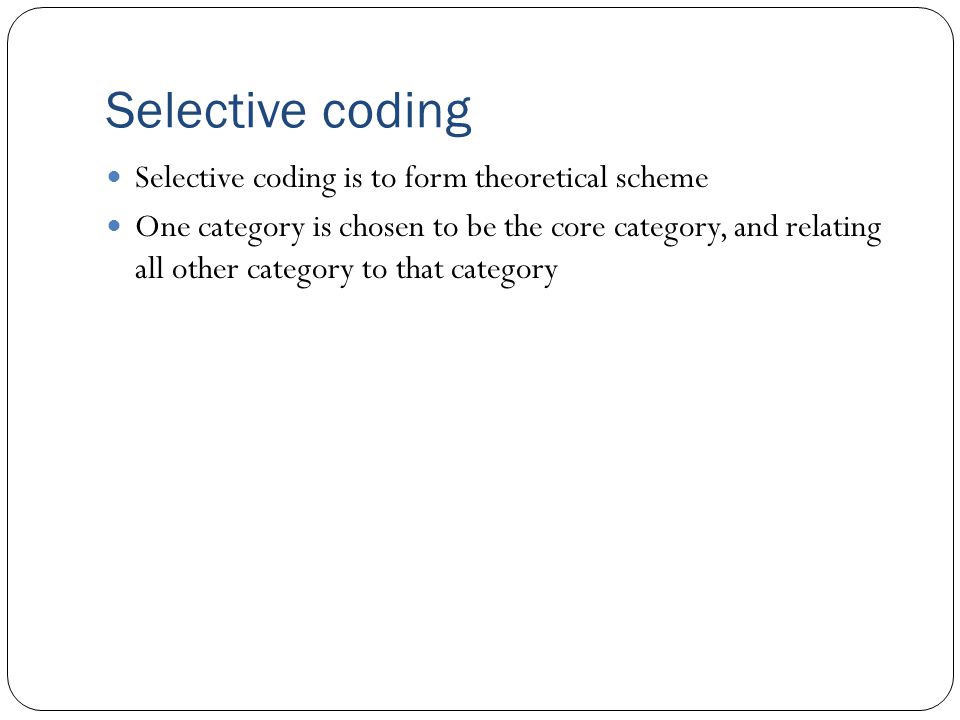 Selective coding Selective coding is to form theoretical scheme One category is chosen to be the core category, and relating all other category to that category