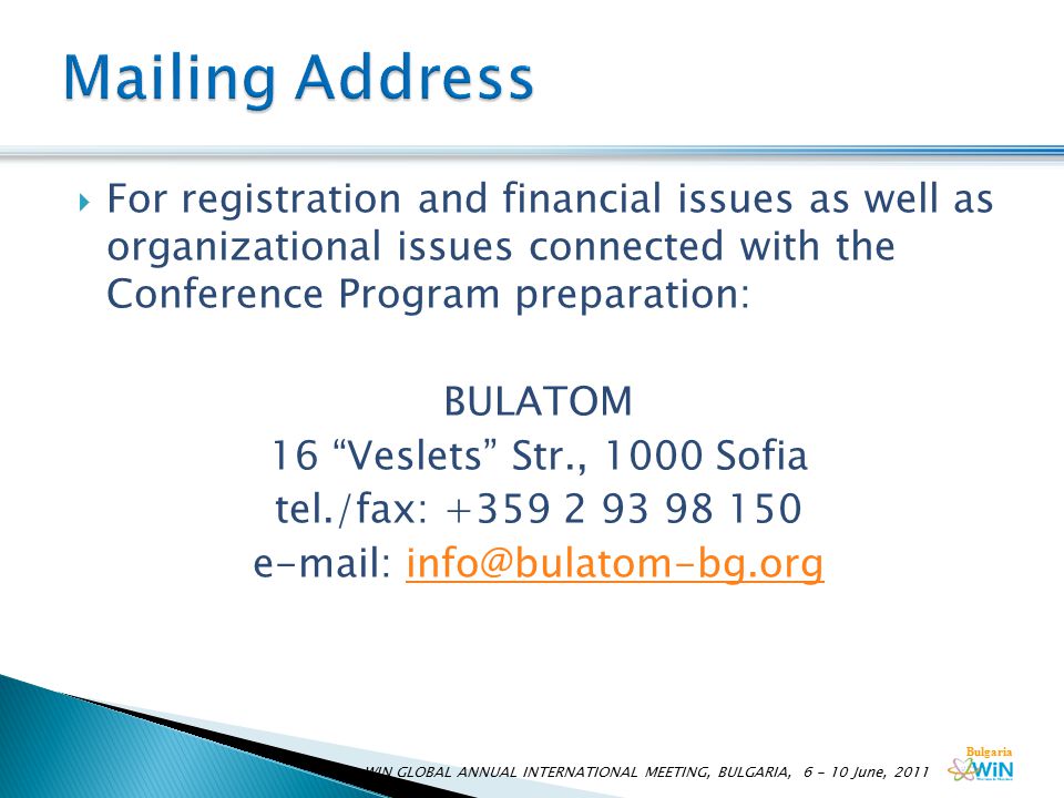 Bulgaria  For registration and financial issues as well as organizational issues connected with the Conference Program preparation: BULATOM 16 Veslets Str., 1000 Sofia tel./fax: WIN GLOBAL ANNUAL INTERNATIONAL MEETING, BULGARIA, June, 2011