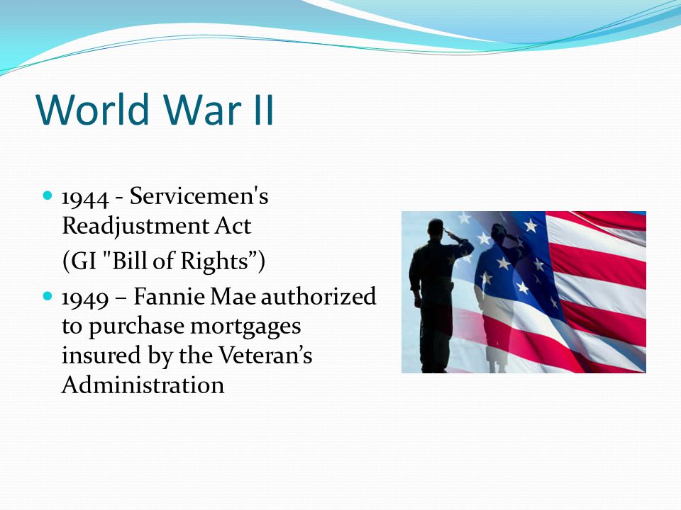 World War II Servicemen s Readjustment Act (GI Bill of Rights ) 1949 – Fannie Mae authorized to purchase mortgages insured by the Veteran’s Administration