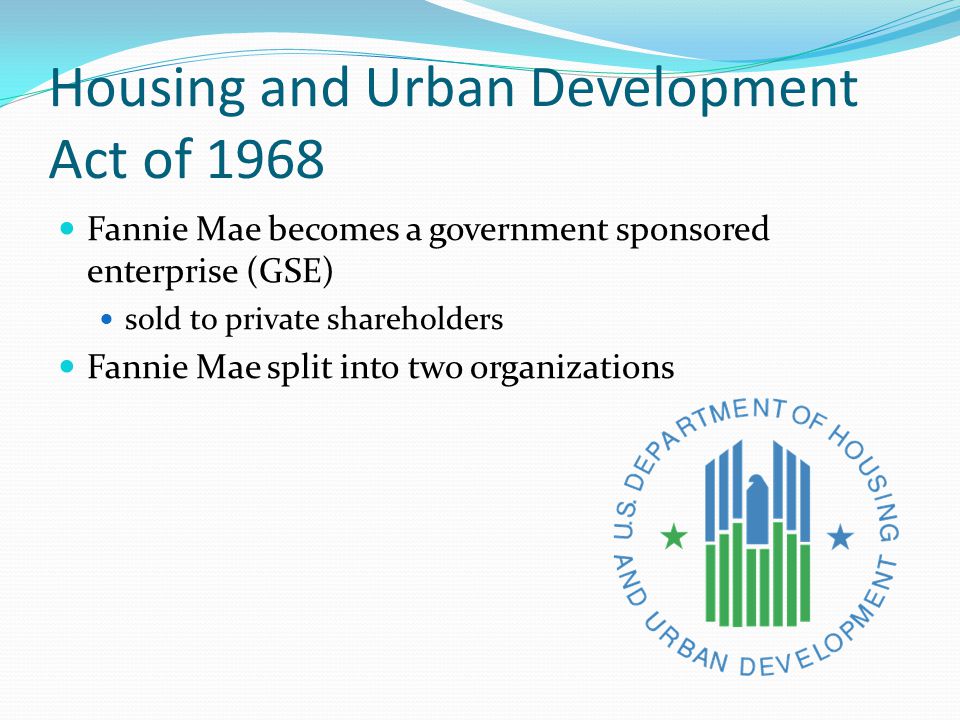 Housing and Urban Development Act of 1968 Fannie Mae becomes a government sponsored enterprise (GSE) sold to private shareholders Fannie Mae split into two organizations