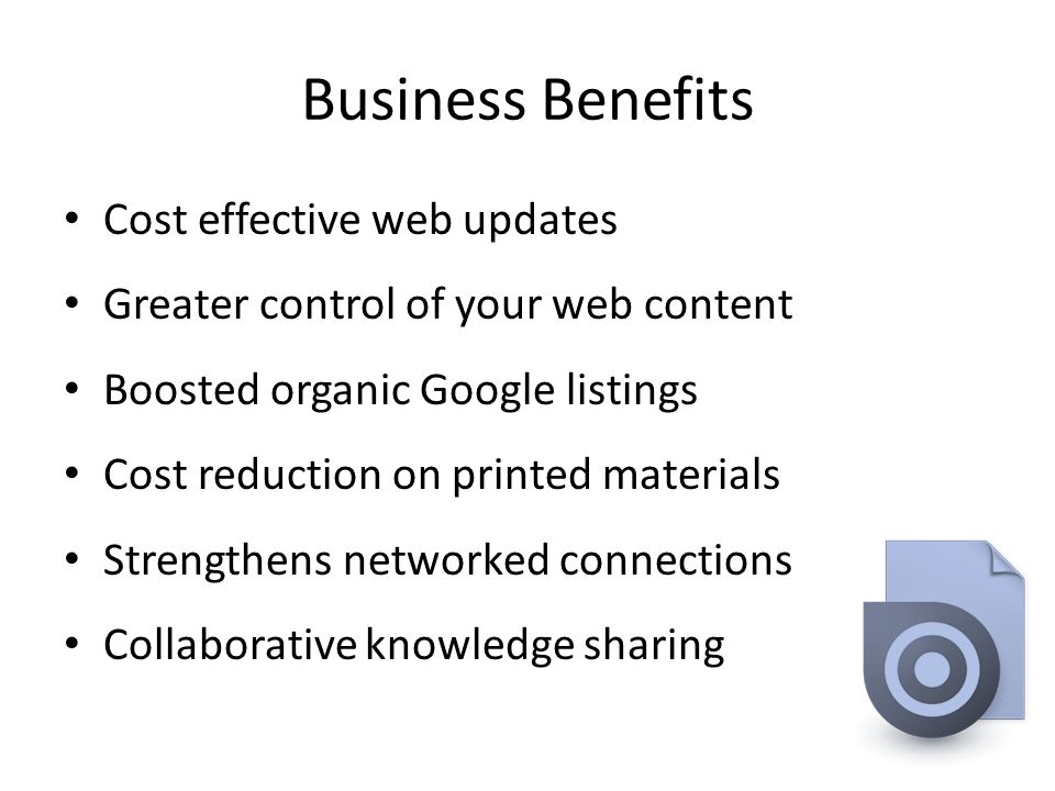 Business Benefits Cost effective web updates Greater control of your web content Boosted organic Google listings Cost reduction on printed materials Strengthens networked connections Collaborative knowledge sharing