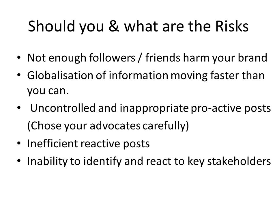 Should you & what are the Risks Not enough followers / friends harm your brand Globalisation of information moving faster than you can.