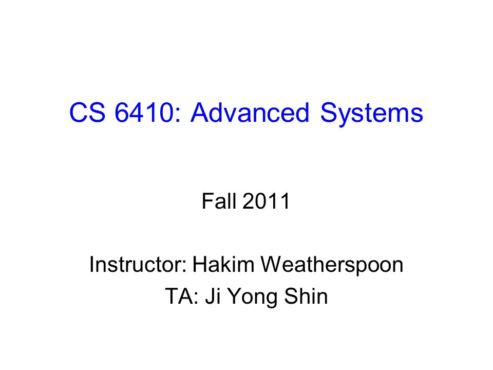 CS 6410: Advanced Systems Fall 2011 Instructor: Hakim Weatherspoon TA: Ji Yong Shin
