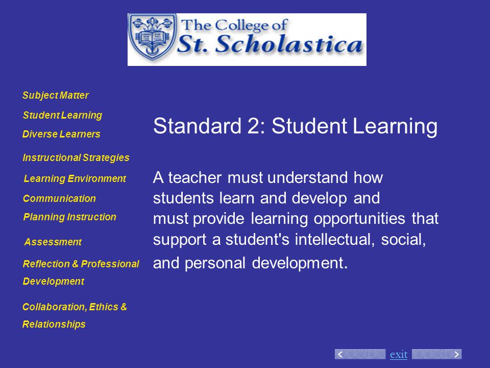 exit Standard 2: Student Learning A teacher must understand how students learn and develop and must provide learning opportunities that support a student s intellectual, social, and personal development.