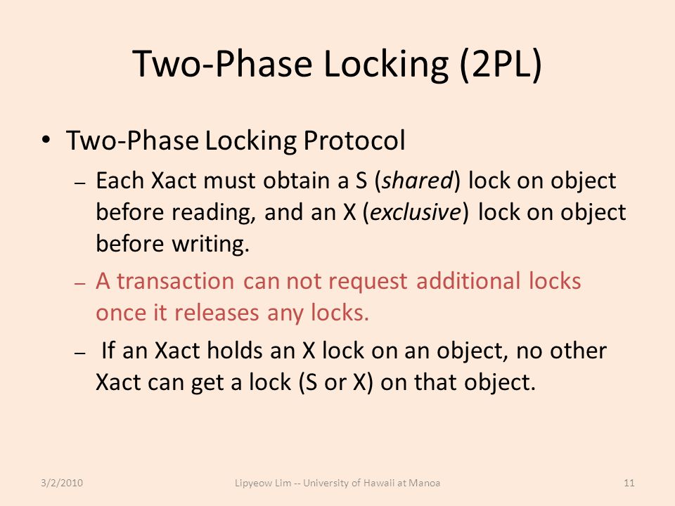 Two-Phase Locking (2PL) Two-Phase Locking Protocol – Each Xact must obtain a S (shared) lock on object before reading, and an X (exclusive) lock on object before writing.