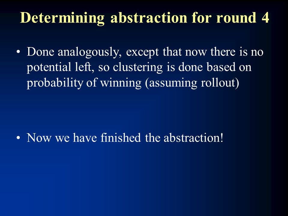 Determining abstraction for round 4 Done analogously, except that now there is no potential left, so clustering is done based on probability of winning (assuming rollout) Now we have finished the abstraction!