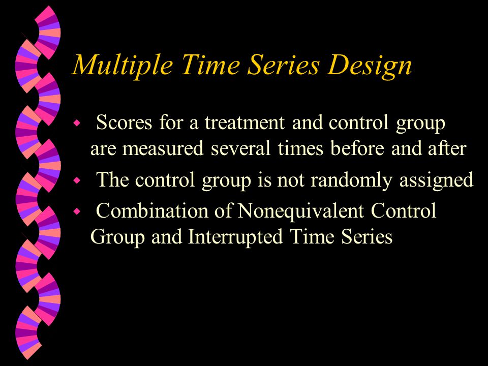 Single Group Time Series Design w Scores are measured several times before and after an event or treatment w Better than Pretest-Posttest design, because you can tell whether the change is likely to be due to a random fluctuation