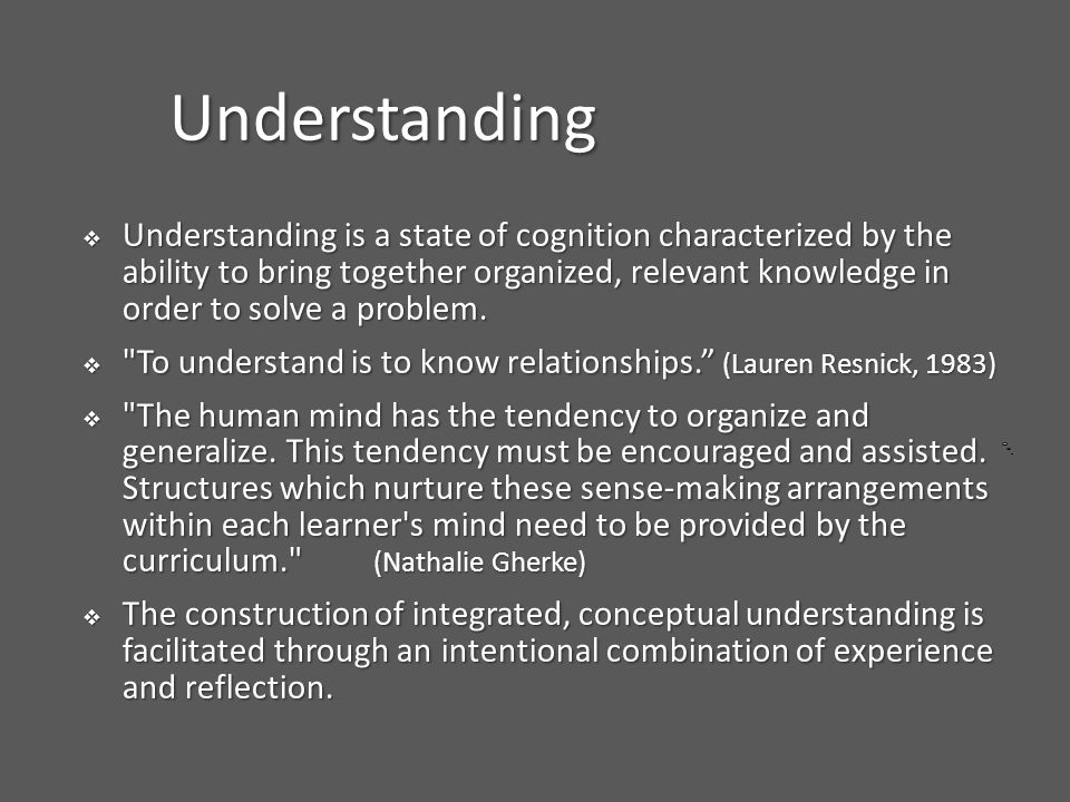 Understanding  Understanding is a state of cognition characterized by the ability to bring together organized, relevant knowledge in order to solve a problem.