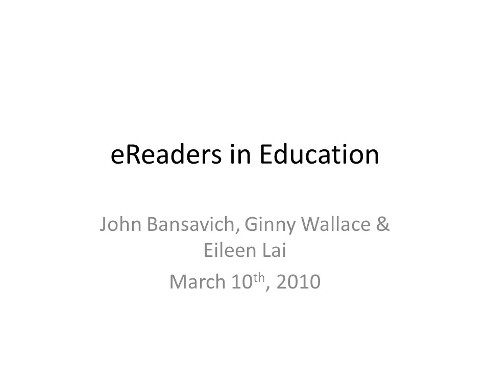 eReaders in Education John Bansavich, Ginny Wallace & Eileen Lai March 10 th, 2010