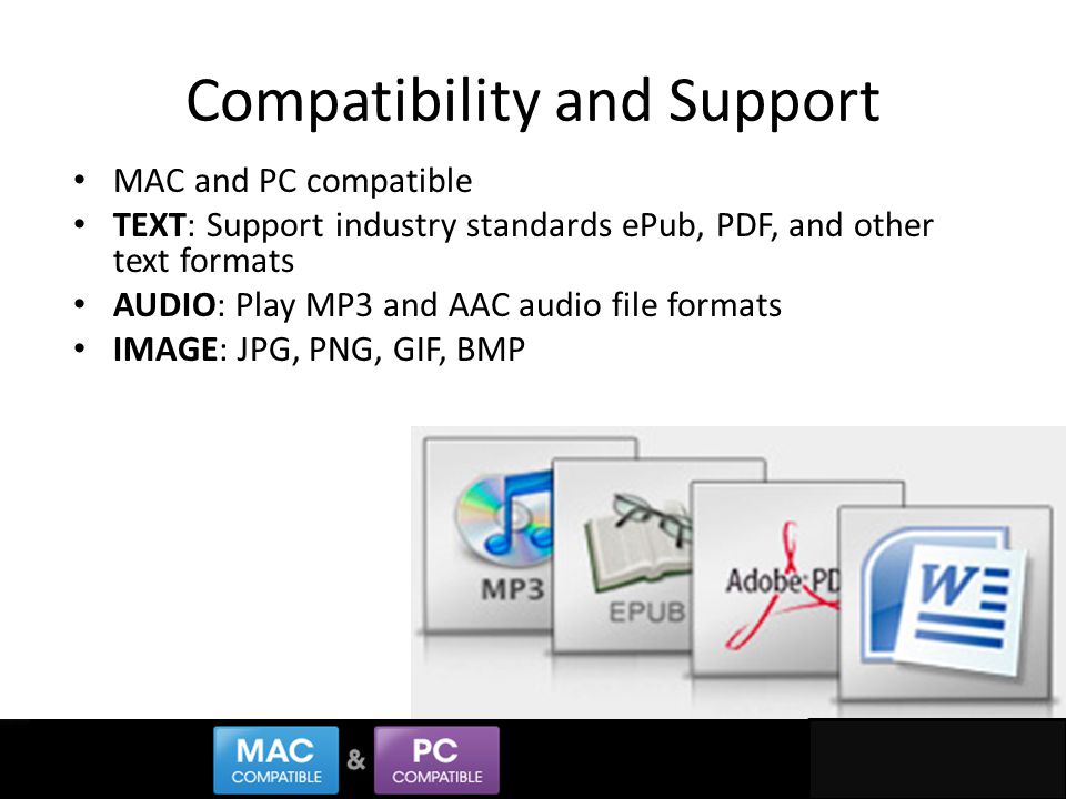 Compatibility and Support MAC and PC compatible TEXT: Support industry standards ePub, PDF, and other text formats AUDIO: Play MP3 and AAC audio file formats IMAGE: JPG, PNG, GIF, BMP