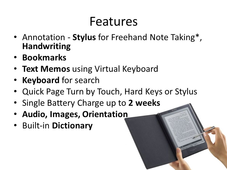 Features Annotation - Stylus for Freehand Note Taking*, Handwriting Bookmarks Text Memos using Virtual Keyboard Keyboard for search Quick Page Turn by Touch, Hard Keys or Stylus Single Battery Charge up to 2 weeks Audio, Images, Orientation Built-in Dictionary