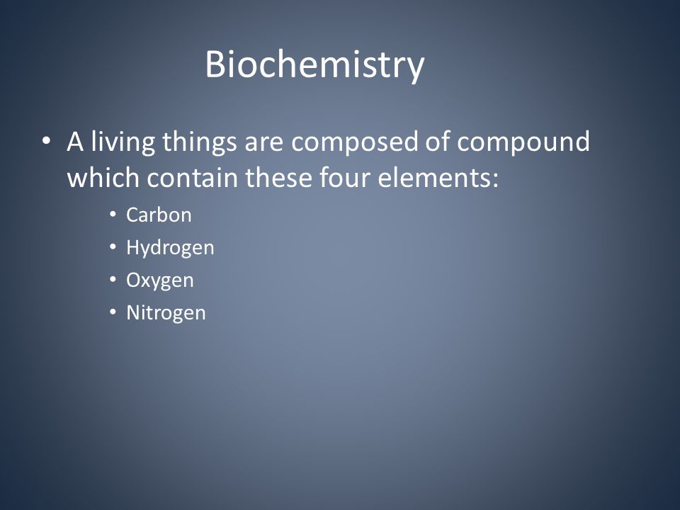 Biochemistry A living things are composed of compound which contain these four elements: Carbon Hydrogen Oxygen Nitrogen