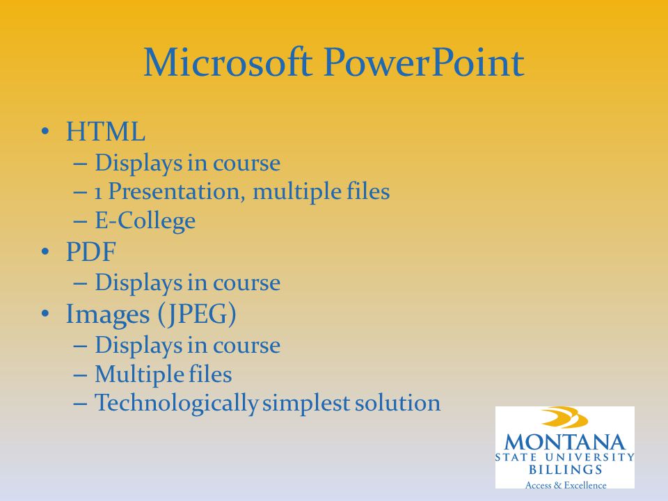 Microsoft PowerPoint HTML – Displays in course – 1 Presentation, multiple files – E-College PDF – Displays in course Images (JPEG) – Displays in course – Multiple files – Technologically simplest solution