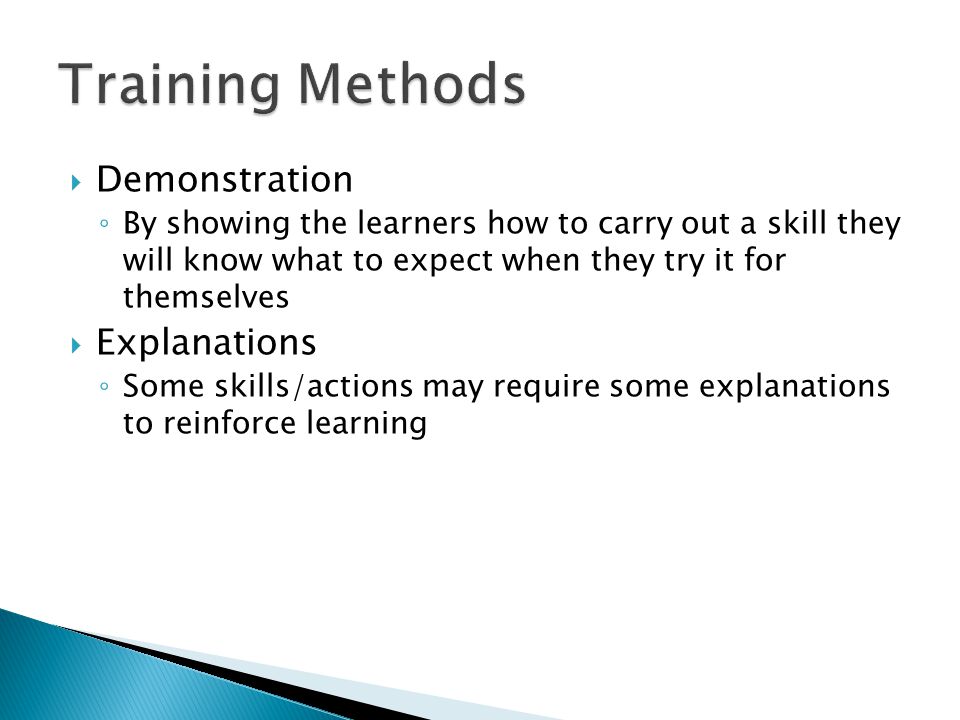  Demonstration ◦ By showing the learners how to carry out a skill they will know what to expect when they try it for themselves  Explanations ◦ Some skills/actions may require some explanations to reinforce learning
