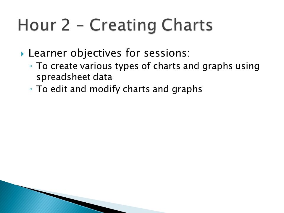  Learner objectives for sessions: ◦ To create various types of charts and graphs using spreadsheet data ◦ To edit and modify charts and graphs