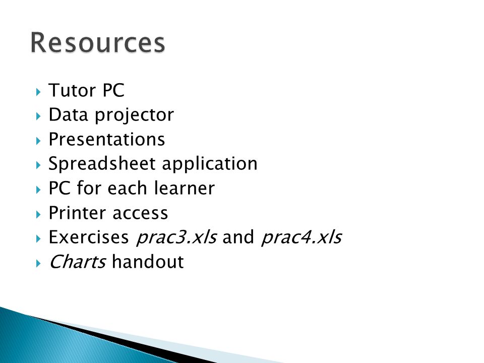  Tutor PC  Data projector  Presentations  Spreadsheet application  PC for each learner  Printer access  Exercises prac3.xls and prac4.xls  Charts handout