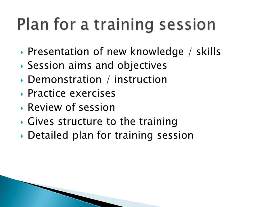  Presentation of new knowledge / skills  Session aims and objectives  Demonstration / instruction  Practice exercises  Review of session  Gives structure to the training  Detailed plan for training session