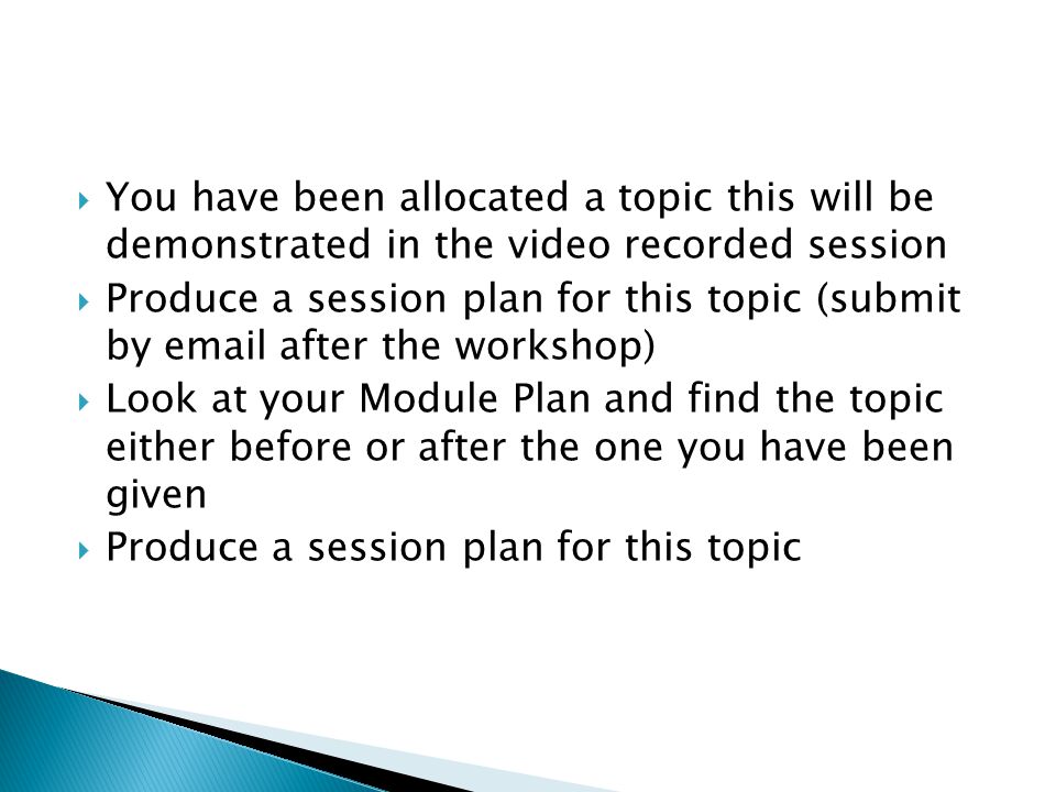  You have been allocated a topic this will be demonstrated in the video recorded session  Produce a session plan for this topic (submit by  after the workshop)  Look at your Module Plan and find the topic either before or after the one you have been given  Produce a session plan for this topic