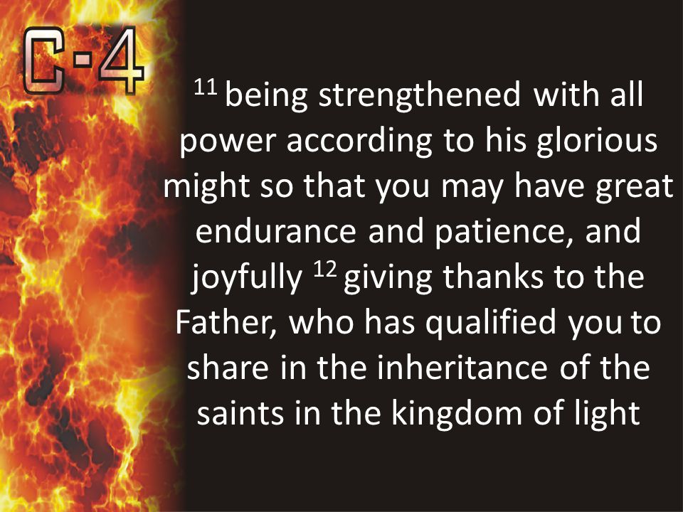 11 being strengthened with all power according to his glorious might so that you may have great endurance and patience, and joyfully 12 giving thanks to the Father, who has qualified you to share in the inheritance of the saints in the kingdom of light