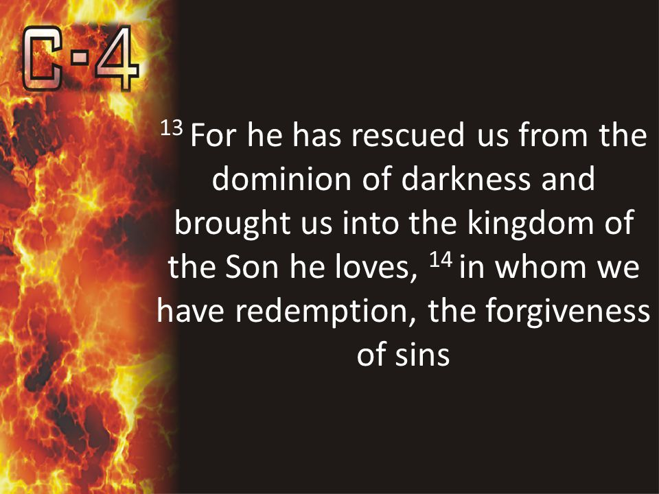 13 For he has rescued us from the dominion of darkness and brought us into the kingdom of the Son he loves, 14 in whom we have redemption, the forgiveness of sins