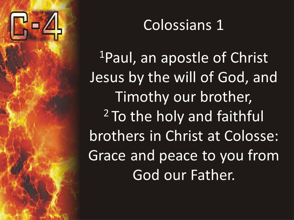 Colossians 1 1 Paul, an apostle of Christ Jesus by the will of God, and Timothy our brother, 2 To the holy and faithful brothers in Christ at Colosse: Grace and peace to you from God our Father.