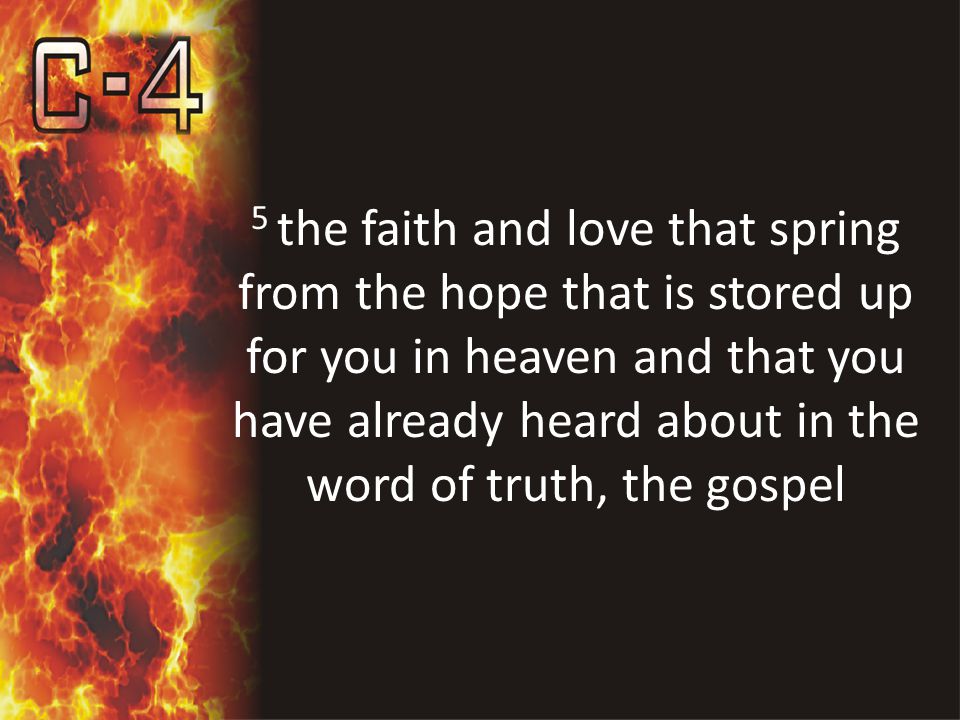 5 the faith and love that spring from the hope that is stored up for you in heaven and that you have already heard about in the word of truth, the gospel