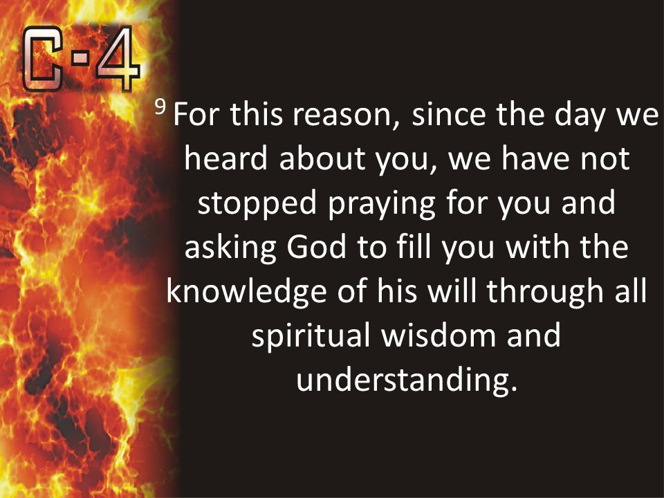 9 For this reason, since the day we heard about you, we have not stopped praying for you and asking God to fill you with the knowledge of his will through all spiritual wisdom and understanding.