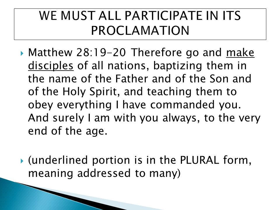  Matthew 28:19-20 Therefore go and make disciples of all nations, baptizing them in the name of the Father and of the Son and of the Holy Spirit, and teaching them to obey everything I have commanded you.