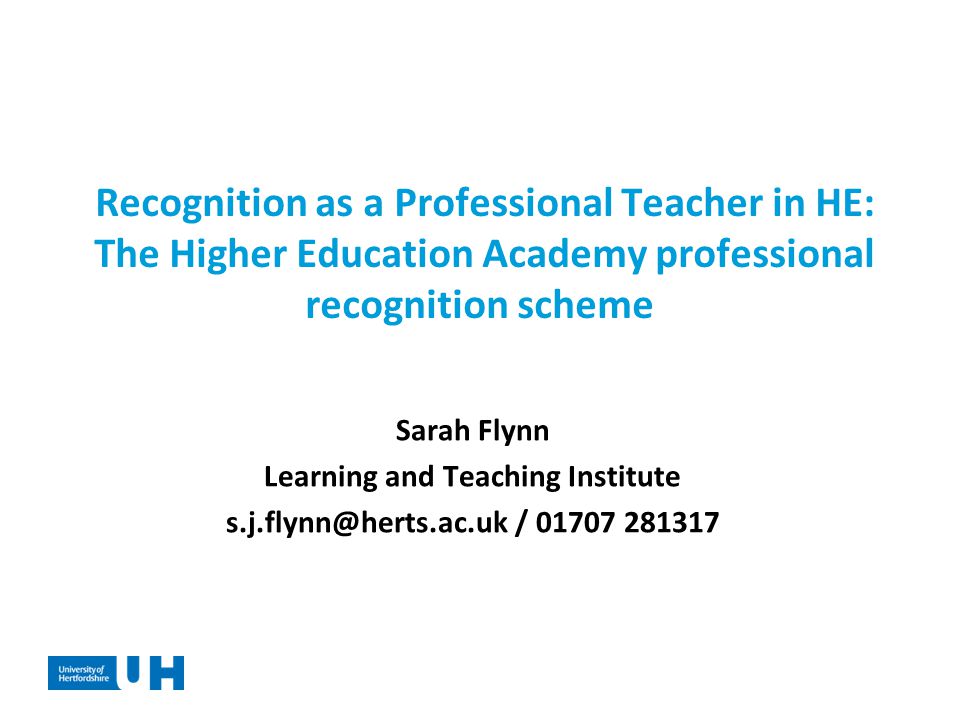 Recognition as a Professional Teacher in HE: The Higher Education Academy professional recognition scheme Sarah Flynn Learning and Teaching Institute /