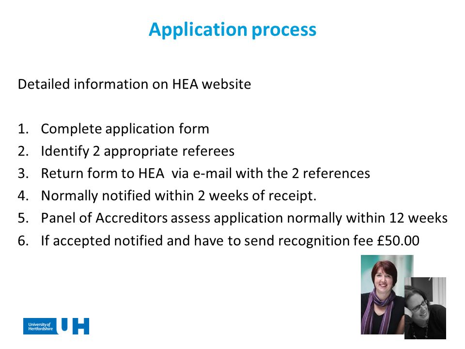 Application process Detailed information on HEA website 1.Complete application form 2.Identify 2 appropriate referees 3.Return form to HEA via  with the 2 references 4.Normally notified within 2 weeks of receipt.