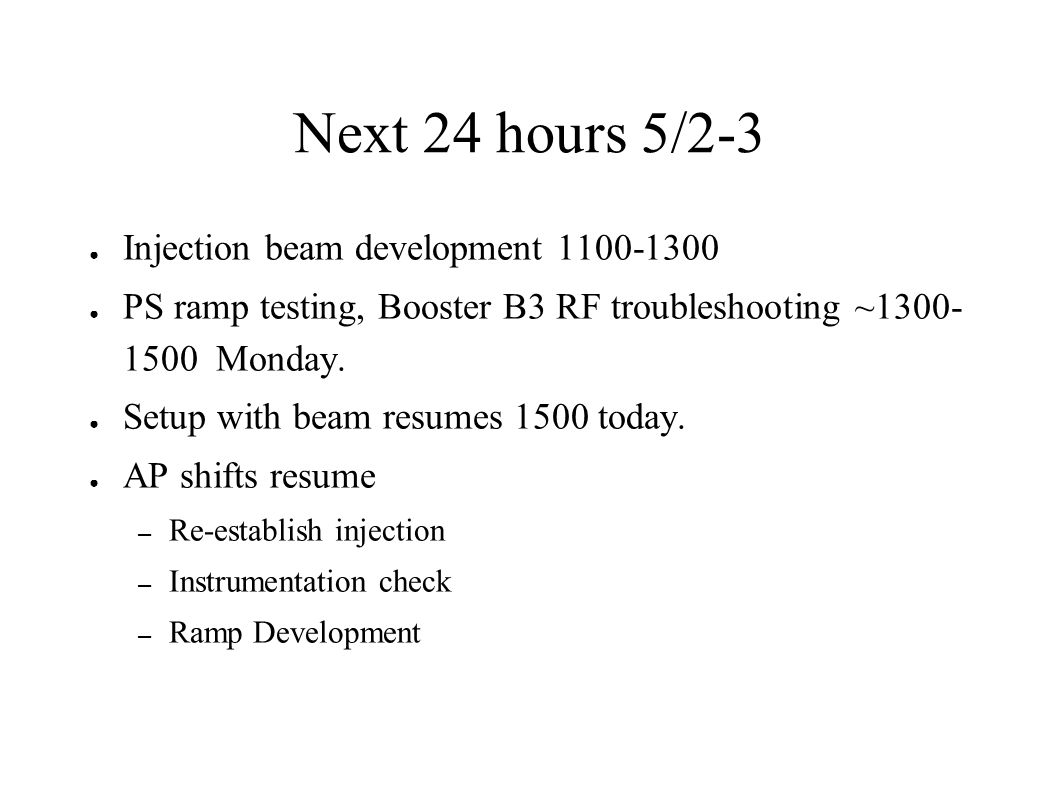 Next 24 hours 5/2-3 ● Injection beam development ● PS ramp testing, Booster B3 RF troubleshooting ~ Monday.