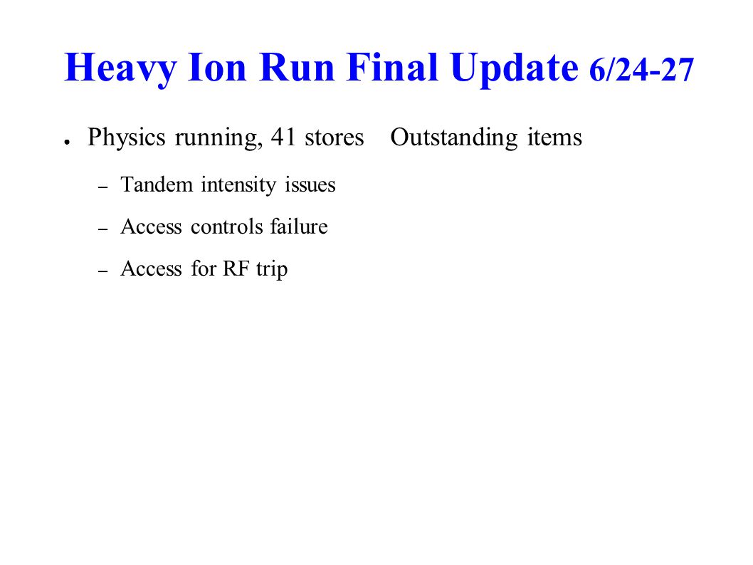 Heavy Ion Run Final Update 6/24-27 ● Physics running, 41 stores – Tandem intensity issues – Access controls failure – Access for RF trip Outstanding items