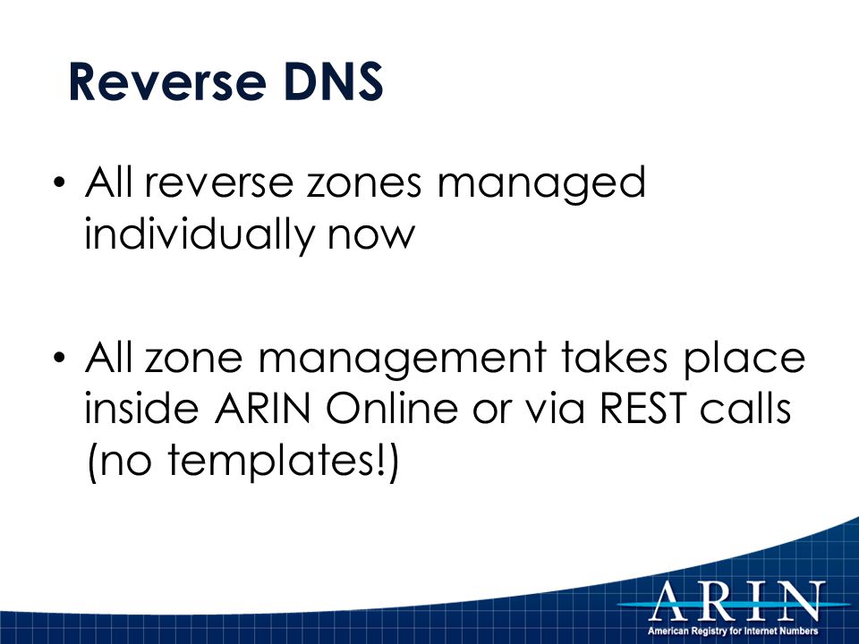 Reverse DNS All reverse zones managed individually now All zone management takes place inside ARIN Online or via REST calls (no templates!)